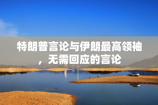 特朗普言论与伊朗最高领袖，无需回应的言论