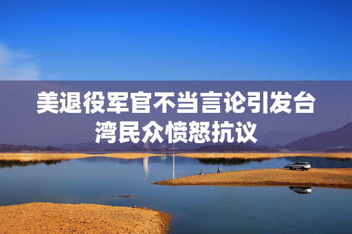 美退役军官不当言论引发台湾民众愤怒抗议