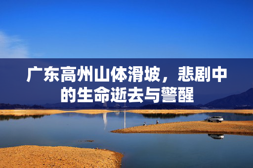 广东高州山体滑坡，悲剧中的生命逝去与警醒