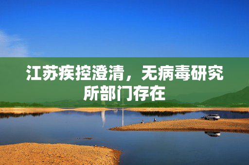 江苏疾控澄清，无病毒研究所部门存在