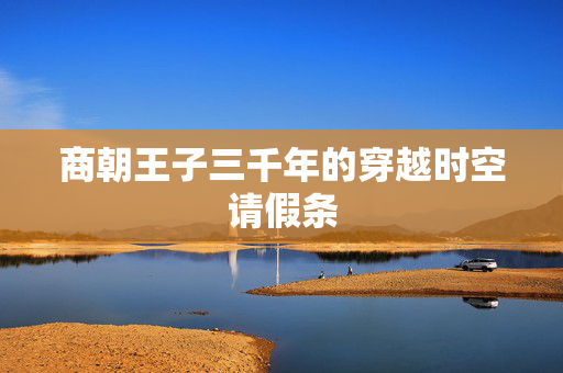 商朝王子三千年的穿越时空请假条