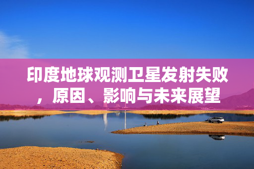 印度地球观测卫星发射失败，原因、影响与未来展望