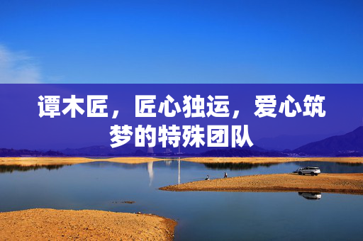 谭木匠，匠心独运，爱心筑梦的特殊团队