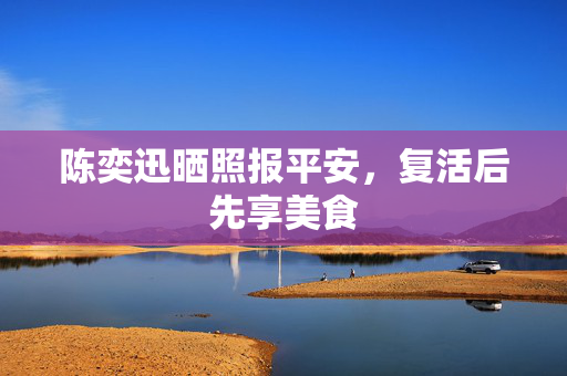陈奕迅晒照报平安，复活后先享美食