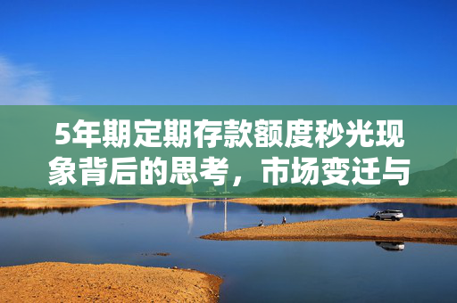 5年期定期存款额度秒光现象背后的思考，市场变迁与产品消失的深层原因