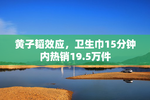 黄子韬效应，卫生巾15分钟内热销19.5万件