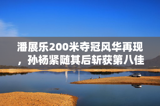 潘展乐200米夺冠风华再现，孙杨紧随其后斩获第八佳绩