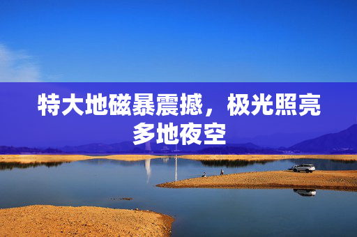 特大地磁暴震撼，极光照亮多地夜空