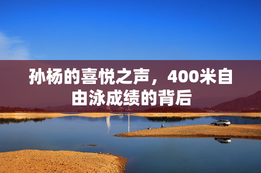 孙杨的喜悦之声，400米自由泳成绩的背后