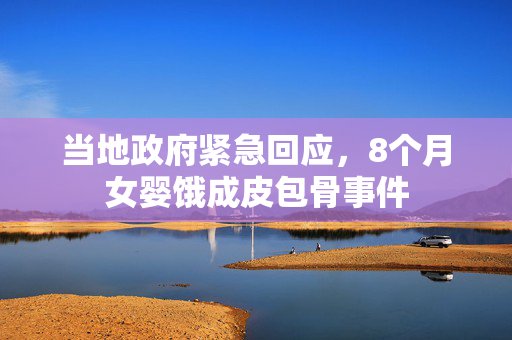 当地政府紧急回应，8个月女婴饿成皮包骨事件