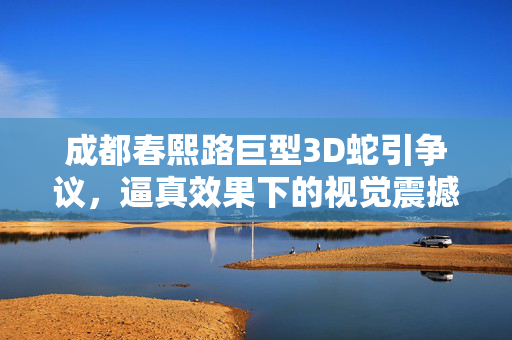 成都春熙路巨型3D蛇引争议，逼真效果下的视觉震撼与公众反应