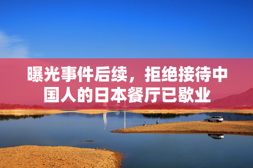 曝光事件后续，拒绝接待中国人的日本餐厅已歇业
