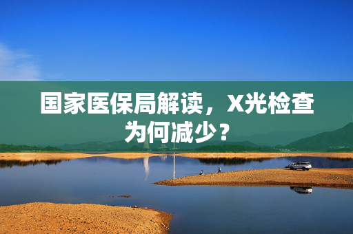 国家医保局解读，X光检查为何减少？