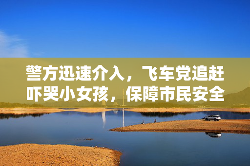 警方迅速介入，飞车党追赶吓哭小女孩，保障市民安全行动启动