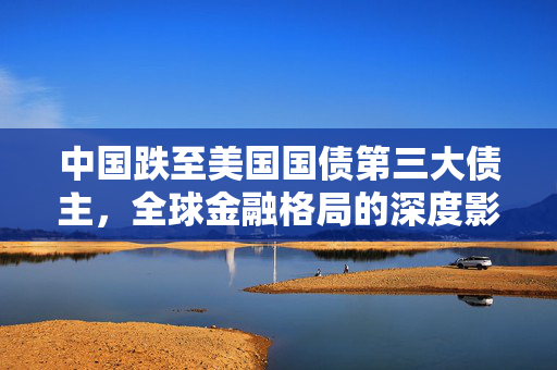 中国跌至美国国债第三大债主，全球金融格局的深度影响