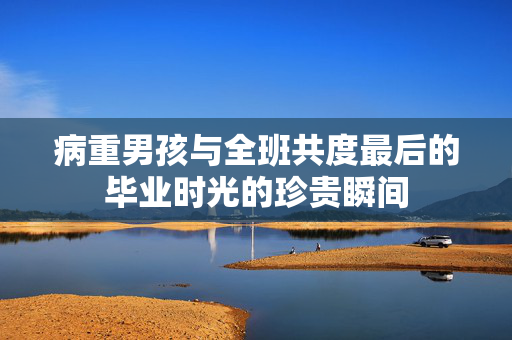 病重男孩与全班共度最后的毕业时光的珍贵瞬间