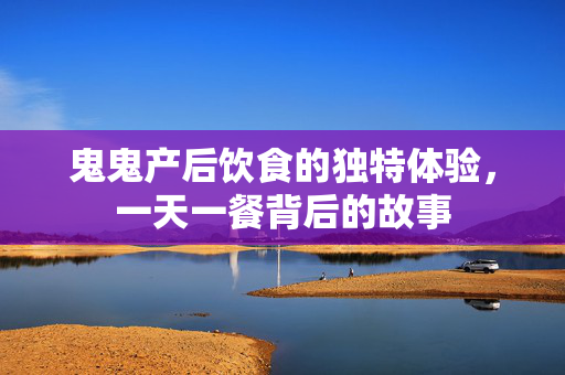 鬼鬼产后饮食的独特体验，一天一餐背后的故事