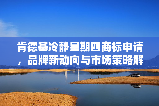 肯德基冷静星期四商标申请，品牌新动向与市场策略解读