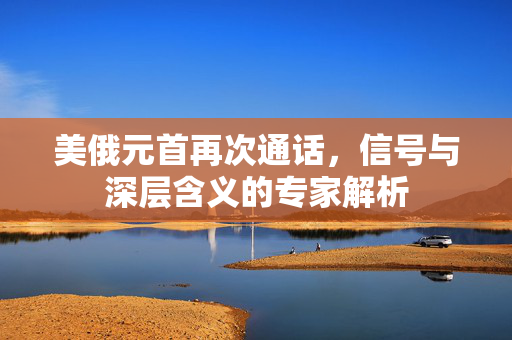美俄元首再次通话，信号与深层含义的专家解析