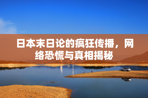 日本末日论的疯狂传播，网络恐慌与真相揭秘