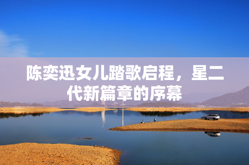陈奕迅女儿踏歌启程，星二代新篇章的序幕