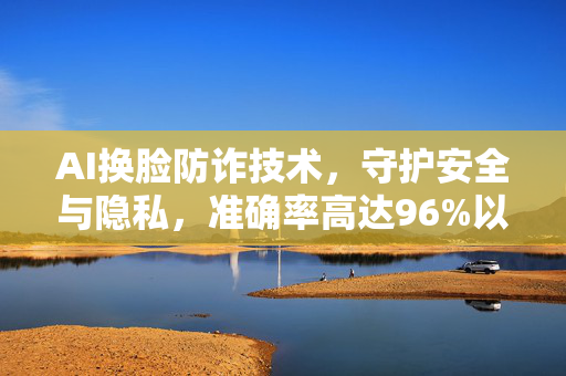 AI换脸防诈技术，守护安全与隐私，准确率高达96%以上