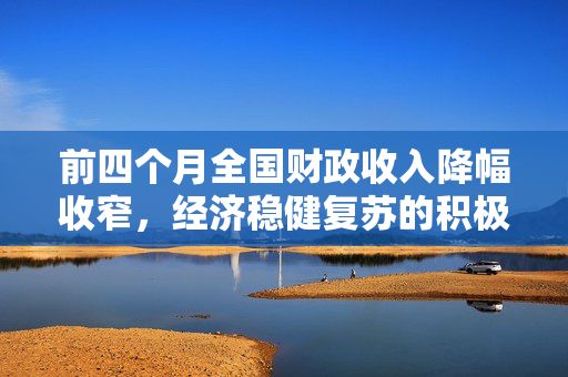 前四个月全国财政收入降幅收窄，经济稳健复苏的积极信号显现