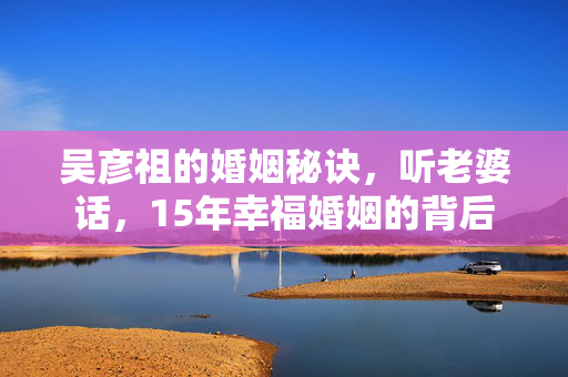 吴彦祖的婚姻秘诀，听老婆话，15年幸福婚姻的背后