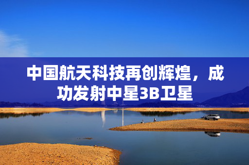 中国航天科技再创辉煌，成功发射中星3B卫星