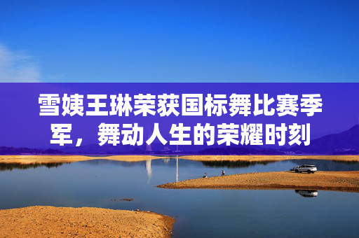 雪姨王琳荣获国标舞比赛季军，舞动人生的荣耀时刻