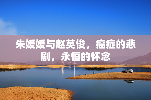 朱媛媛与赵英俊，癌症的悲剧，永恒的怀念