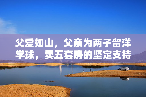 父爱如山，父亲为两子留洋学球，卖五套房的坚定支持