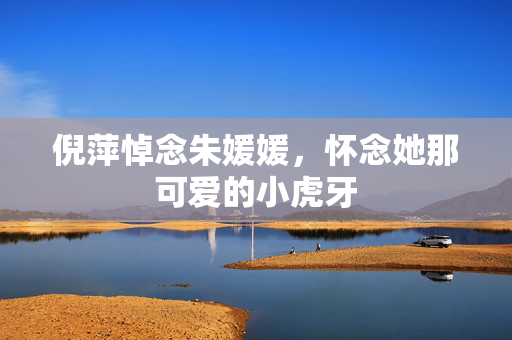 倪萍悼念朱媛媛，怀念她那可爱的小虎牙