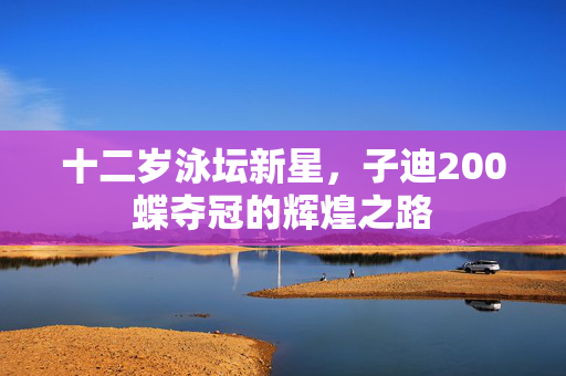 十二岁泳坛新星，子迪200蝶夺冠的辉煌之路