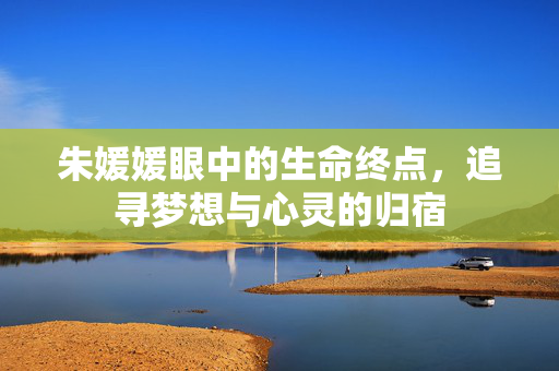 朱媛媛眼中的生命终点，追寻梦想与心灵的归宿