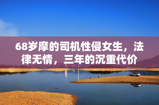 68岁摩的司机性侵女生，法律无情，三年的沉重代价