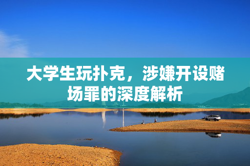 大学生玩扑克，涉嫌开设赌场罪的深度解析