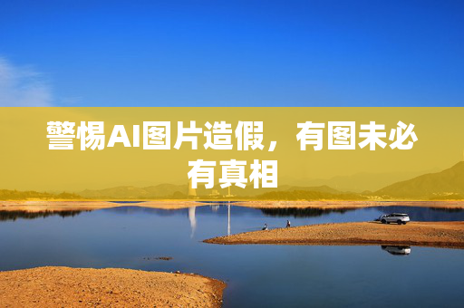 警惕AI图片造假，有图未必有真相