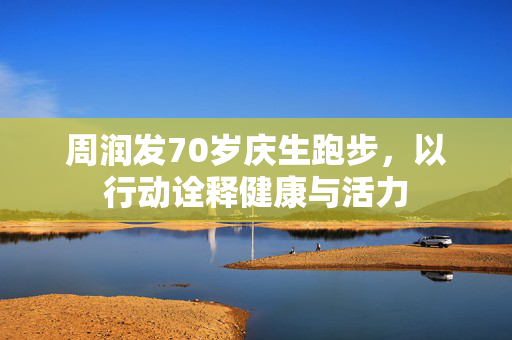 周润发70岁庆生跑步，以行动诠释健康与活力