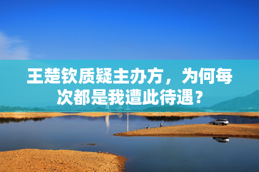 王楚钦质疑主办方，为何每次都是我遭此待遇？