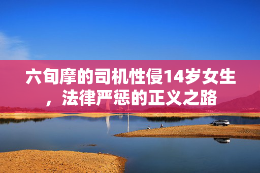 六旬摩的司机性侵14岁女生，法律严惩的正义之路