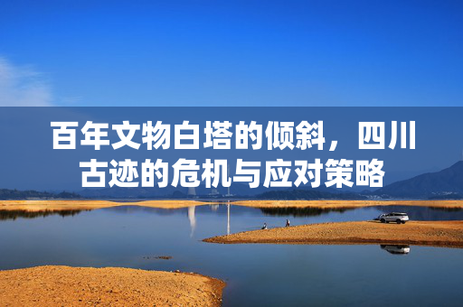 百年文物白塔的倾斜，四川古迹的危机与应对策略
