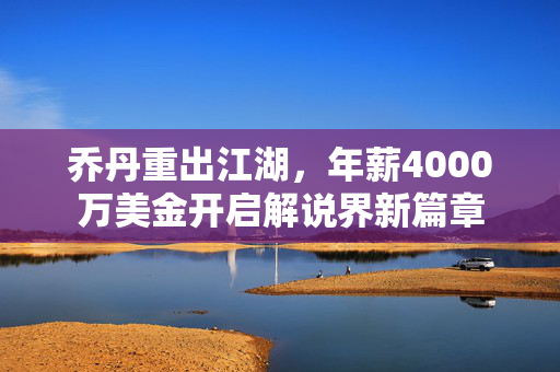 乔丹重出江湖，年薪4000万美金开启解说界新篇章