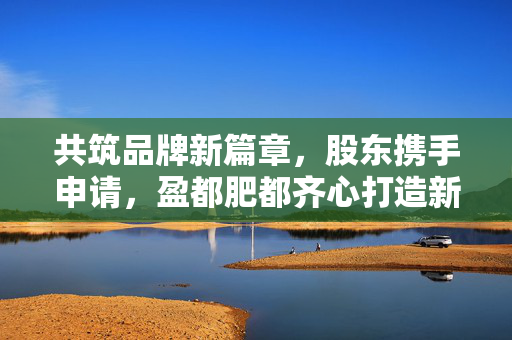 共筑品牌新篇章，股东携手申请，盈都肥都齐心打造新商标