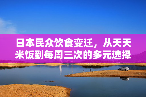 日本民众饮食变迁，从天天米饭到每周三次的多元选择