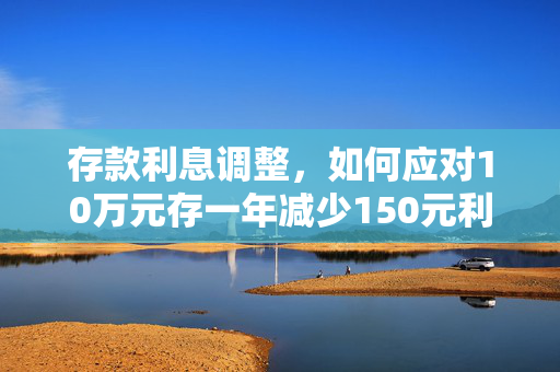 存款利息调整，如何应对10万元存一年减少150元利息的挑战？