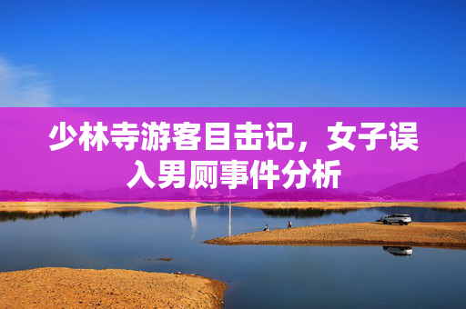 少林寺游客目击记，女子误入男厕事件分析