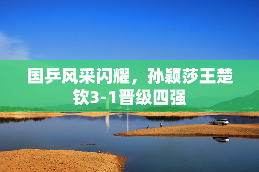 国乒风采闪耀，孙颖莎王楚钦3-1晋级四强