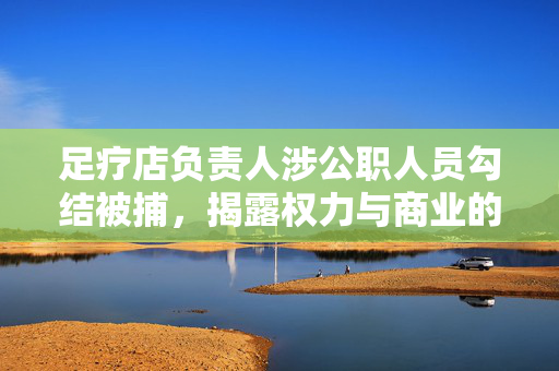 足疗店负责人涉公职人员勾结被捕，揭露权力与商业的暗黑交易