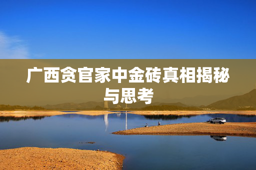 广西贪官家中金砖真相揭秘与思考